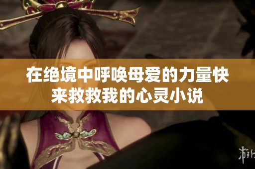 在绝境中呼唤母爱的力量快来救救我的心灵小说
