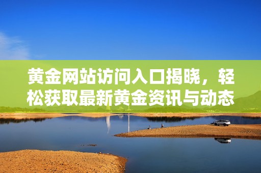 黄金网站访问入口揭晓，轻松获取最新黄金资讯与动态