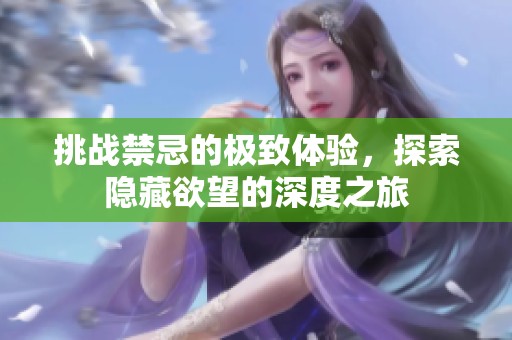 挑战禁忌的极致体验，探索隐藏欲望的深度之旅