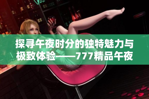 探寻午夜时分的独特魅力与极致体验——777精品午夜影像解读