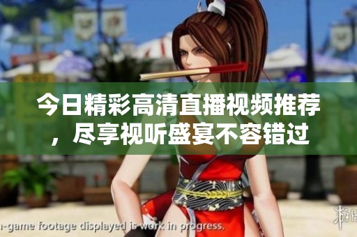 今日精彩高清直播视频推荐，尽享视听盛宴不容错过