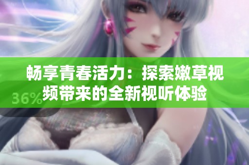 畅享青春活力：探索嫩草视频带来的全新视听体验