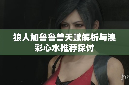 狼人加鲁鲁兽天赋解析与澳彩心水推荐探讨