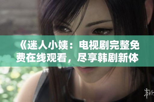 《迷人小姨：电视剧完整免费在线观看，尽享韩剧新体验》