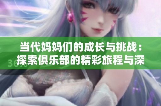 当代妈妈们的成长与挑战：探索俱乐部的精彩旅程与深厚友情