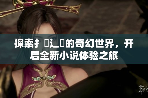探索扌喿辶畐的奇幻世界，开启全新小说体验之旅