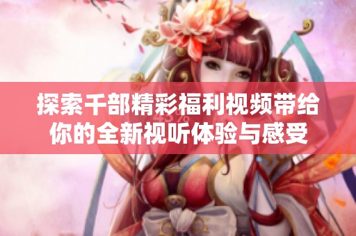 探索千部精彩福利视频带给你的全新视听体验与感受
