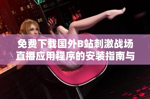 免费下载国外B站刺激战场直播应用程序的安装指南与使用体验