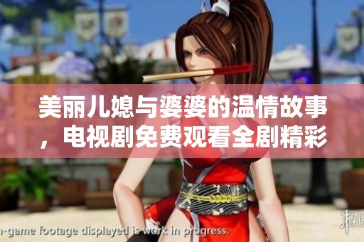 美丽儿媳与婆婆的温情故事，电视剧免费观看全剧精彩呈现