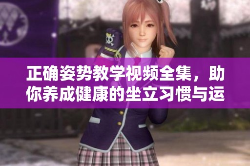 正确姿势教学视频全集，助你养成健康的坐立习惯与运动姿态
