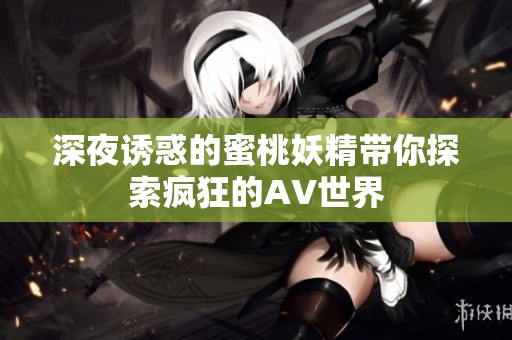 深夜诱惑的蜜桃妖精带你探索疯狂的AV世界