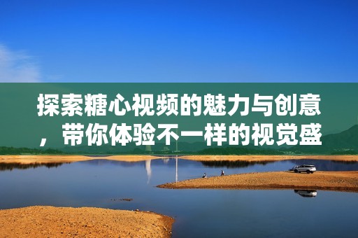 探索糖心视频的魅力与创意，带你体验不一样的视觉盛宴