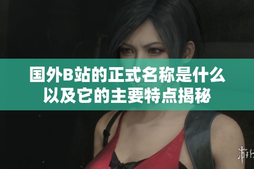 国外B站的正式名称是什么以及它的主要特点揭秘