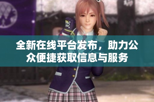 全新在线平台发布，助力公众便捷获取信息与服务