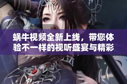 蜗牛视频全新上线，带您体验不一样的视听盛宴与精彩内容