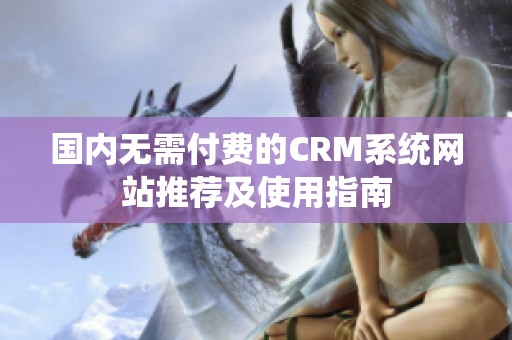 国内无需付费的CRM系统网站推荐及使用指南