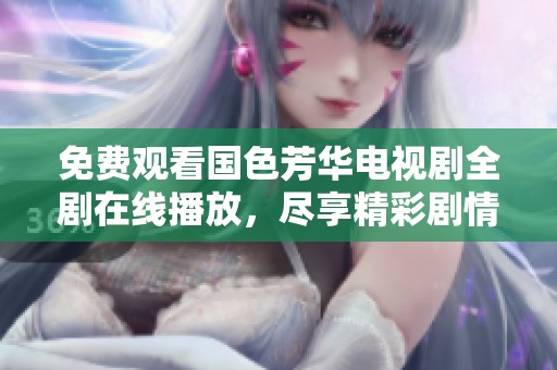 免费观看国色芳华电视剧全剧在线播放，尽享精彩剧情与人物魅力