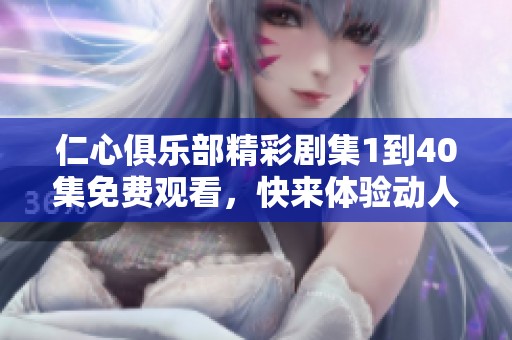 仁心俱乐部精彩剧集1到40集免费观看，快来体验动人故事！