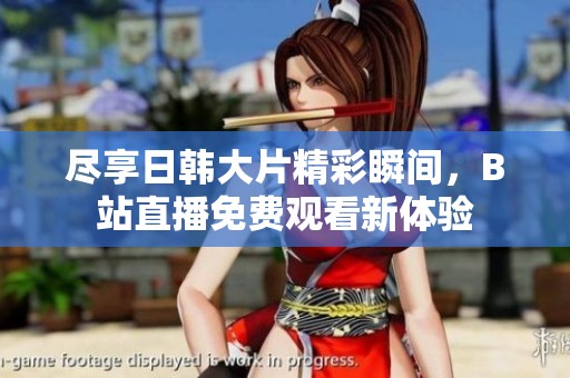 尽享日韩大片精彩瞬间，B站直播免费观看新体验
