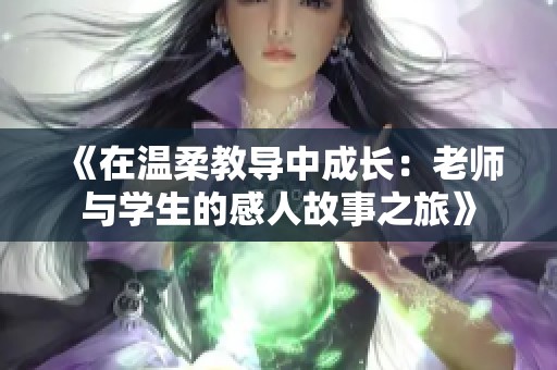 《在温柔教导中成长：老师与学生的感人故事之旅》