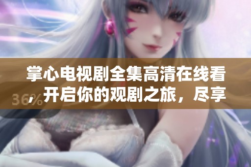 掌心电视剧全集高清在线看，开启你的观剧之旅，尽享精彩剧情