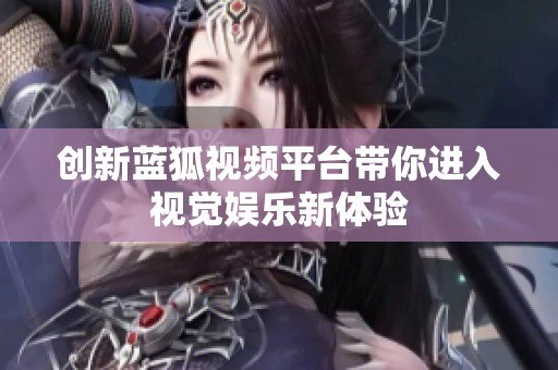 创新蓝狐视频平台带你进入视觉娱乐新体验