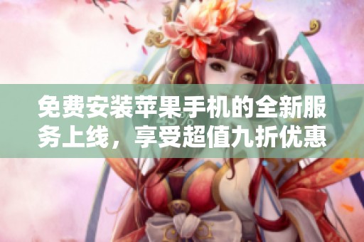 免费安装苹果手机的全新服务上线，享受超值九折优惠！