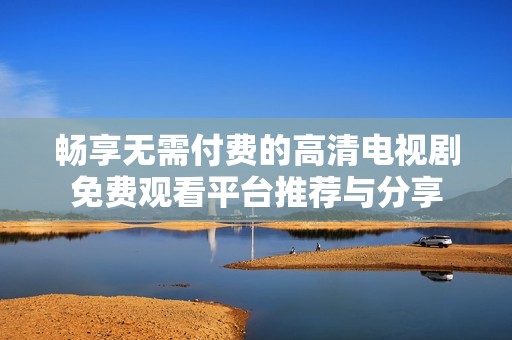 畅享无需付费的高清电视剧免费观看平台推荐与分享