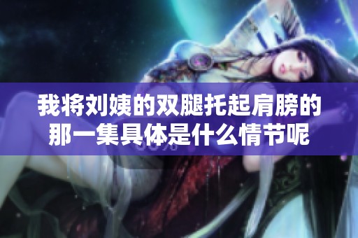 我将刘姨的双腿托起肩膀的那一集具体是什么情节呢