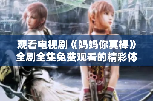 观看电视剧《妈妈你真棒》全剧全集免费观看的精彩体验分享