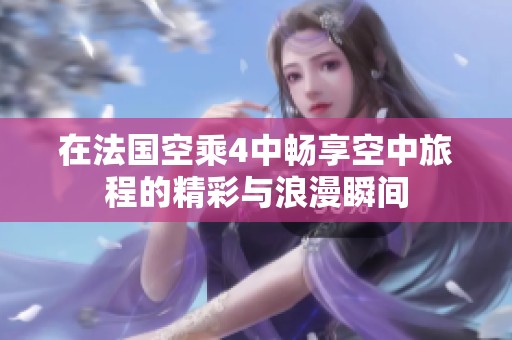 在法国空乘4中畅享空中旅程的精彩与浪漫瞬间