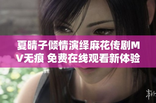 夏晴子倾情演绎麻花传剧MV无痕 免费在线观看新体验