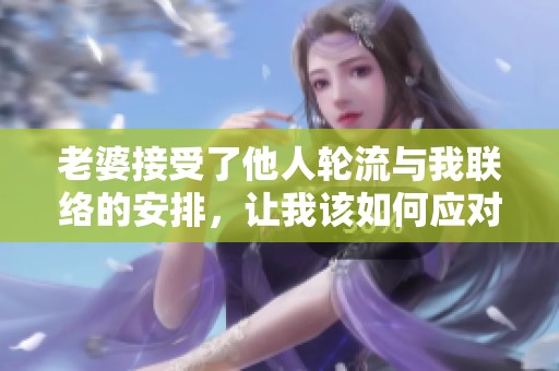 老婆接受了他人轮流与我联络的安排，让我该如何应对