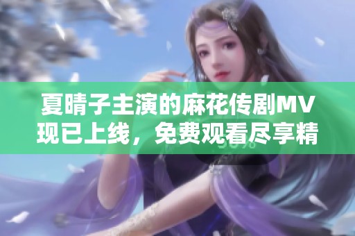 夏晴子主演的麻花传剧MV现已上线，免费观看尽享精彩内容