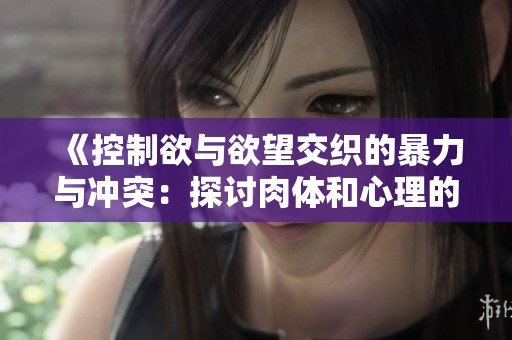 《控制欲与欲望交织的暴力与冲突：探讨肉体和心理的极限》