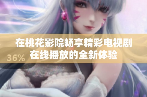 在桃花影院畅享精彩电视剧在线播放的全新体验
