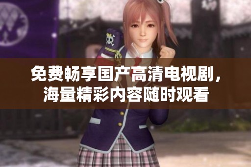 免费畅享国产高清电视剧，海量精彩内容随时观看