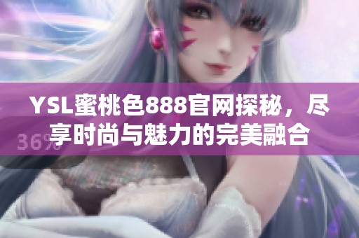 YSL蜜桃色888官网探秘，尽享时尚与魅力的完美融合