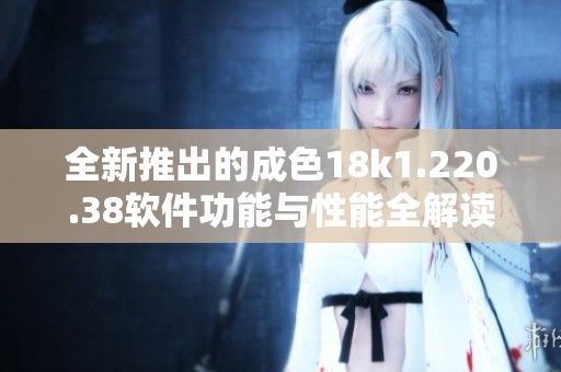 全新推出的成色18k1.220.38软件功能与性能全解读