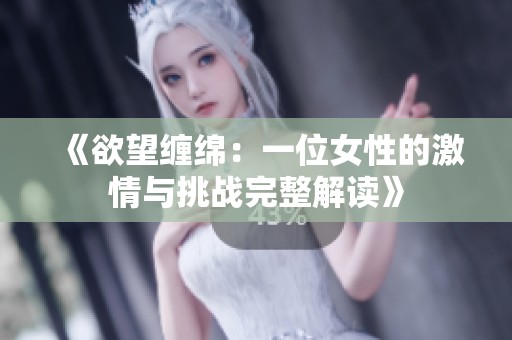 《欲望缠绵：一位女性的激情与挑战完整解读》