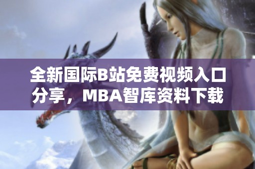 全新国际B站免费视频入口分享，MBA智库资料下载攻略一览