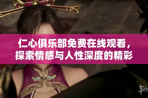 仁心俱乐部免费在线观看，探索情感与人性深度的精彩旅程