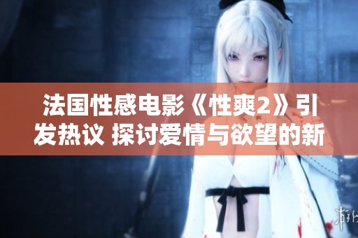 法国性感电影《性爽2》引发热议 探讨爱情与欲望的新视角
