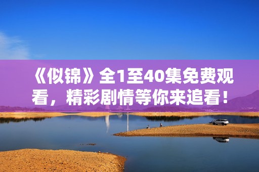 《似锦》全1至40集免费观看，精彩剧情等你来追看！