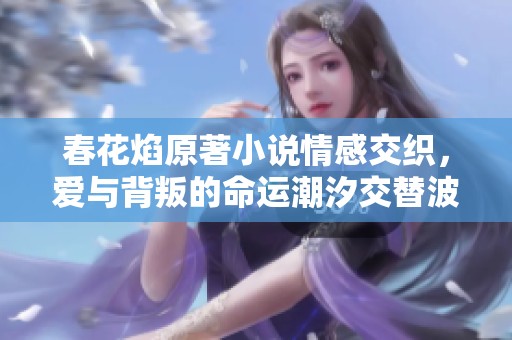 春花焰原著小说情感交织，爱与背叛的命运潮汐交替波澜起伏