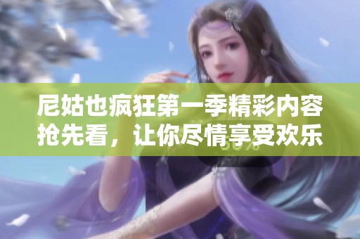 尼姑也疯狂第一季精彩内容抢先看，让你尽情享受欢乐与感动