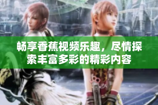 畅享香蕉视频乐趣，尽情探索丰富多彩的精彩内容