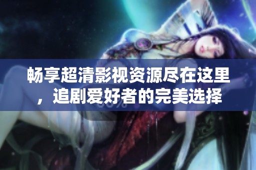 畅享超清影视资源尽在这里，追剧爱好者的完美选择