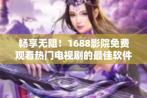 畅享无阻！1688影院免费观看热门电视剧的最佳软件选择推荐