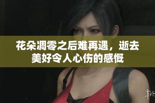 花朵凋零之后难再遇，逝去美好令人心伤的感慨